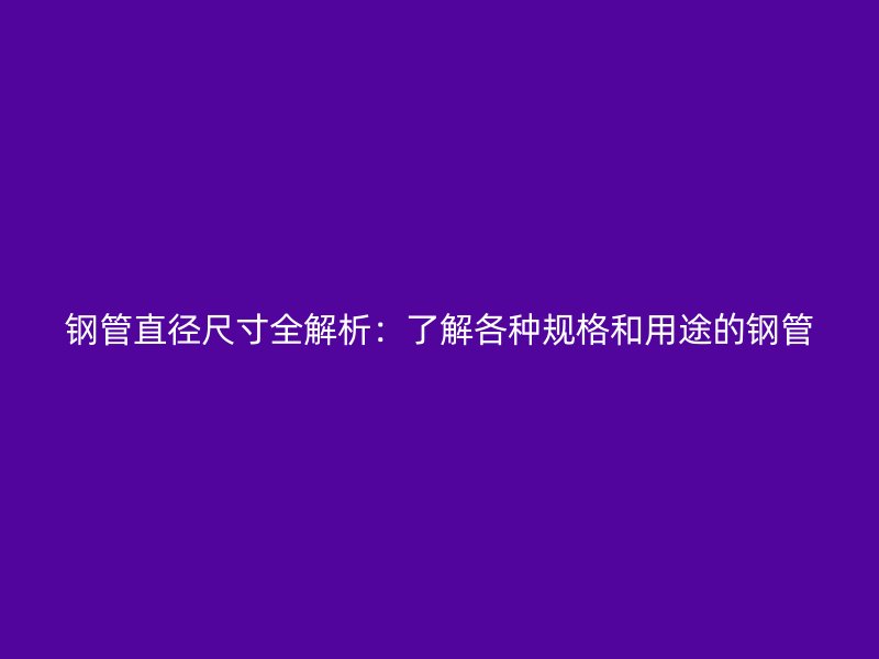 鋼管直徑尺寸全解析:了解各種規格和用途的鋼管