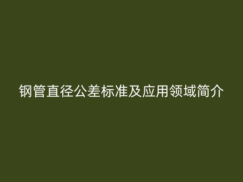 鋼管直徑公差標(biāo)準(zhǔn)及應(yīng)用領(lǐng)域簡(jiǎn)介