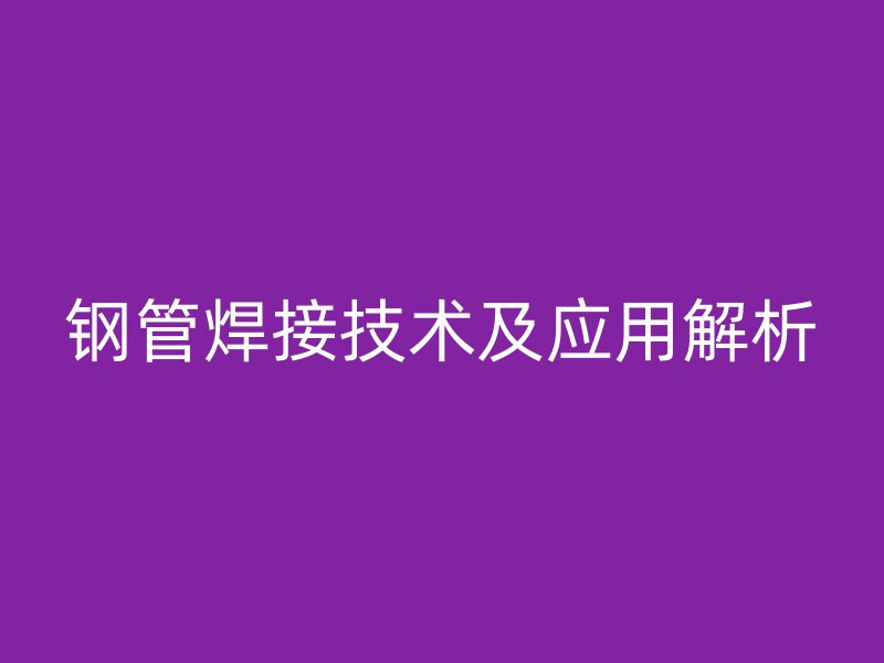 鋼管焊接技術(shù)及應(yīng)用解析