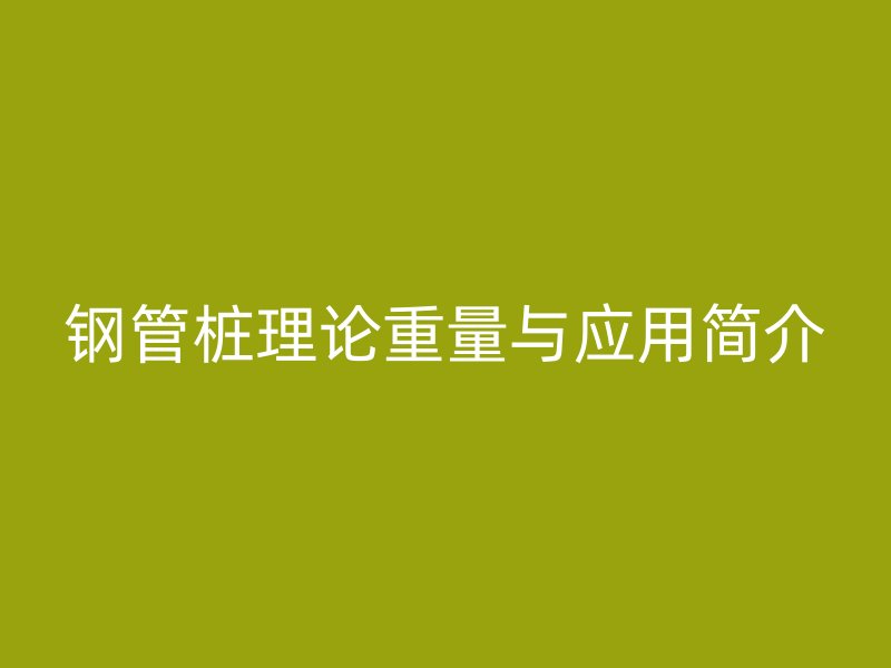 鋼管樁理論重量與應用簡介
