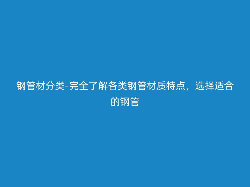 鋼管材分類-完全了解各類鋼管材質(zhì)特點,選擇適合的鋼管