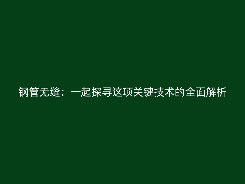 鋼管無縫：一起探尋這項關鍵技術的全面解析