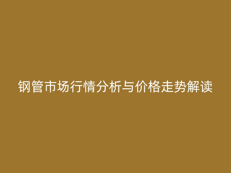 鋼管市場行情分析與價格走勢解讀