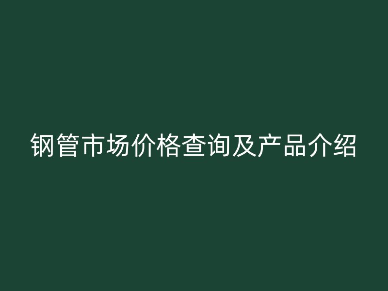 鋼管市場價格查詢及產品介紹