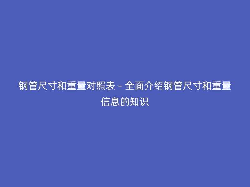 鋼管尺寸和重量對照表 - 全面介紹鋼管尺寸和重量信息的知識
