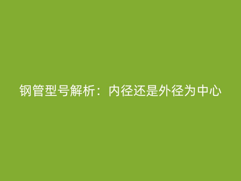 鋼管型號(hào)解析：內(nèi)徑還是外徑為中心