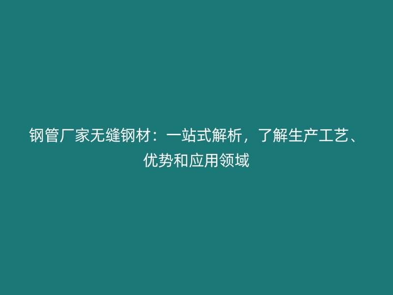 鋼管廠家無縫鋼材：一站式解析，了解生產(chǎn)工藝、優(yōu)勢和應(yīng)用領(lǐng)域