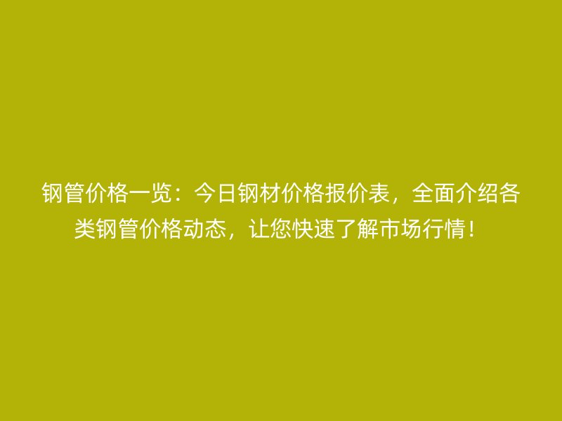 鋼管價格一覽：今日鋼材價格報價表，全面介紹各類鋼管價格動態，讓您快速了解市場行情！