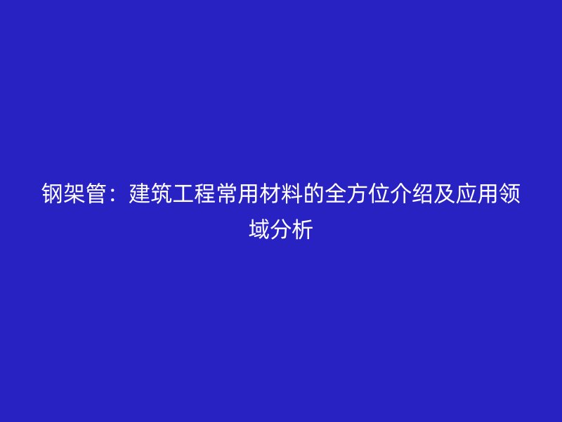鋼架管：建筑工程常用材料的全方位介紹及應用領域分析