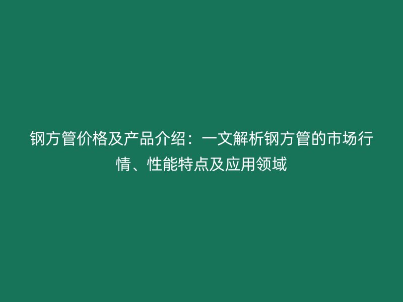 鋼方管價格及產品介紹：一文解析鋼方管的市場行情、性能特點及應用領域