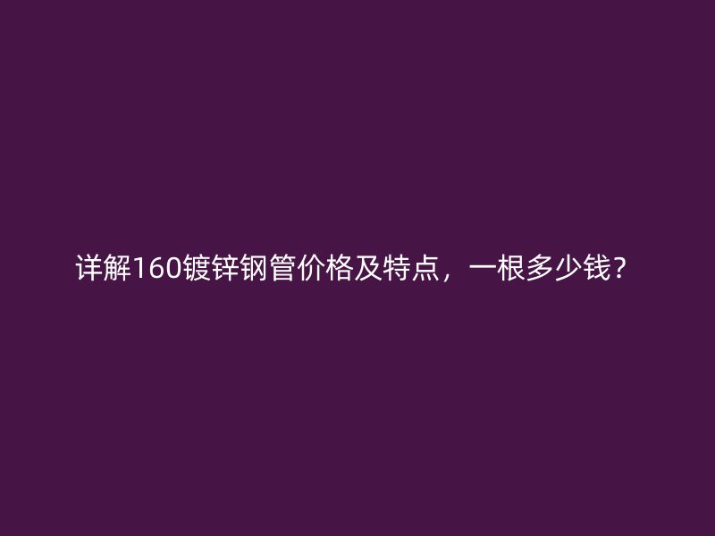 詳解160鍍鋅鋼管價格及特點，一根多少錢？