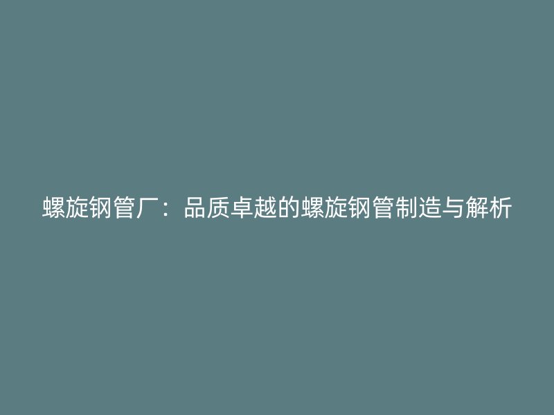 螺旋鋼管廠：品質(zhì)卓越的螺旋鋼管制造與解析
