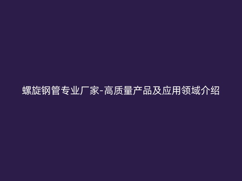 螺旋鋼管專業廠家-高質量產品及應用領域介紹