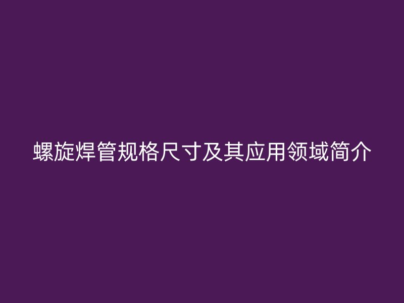螺旋焊管規格尺寸及其應用領域簡介